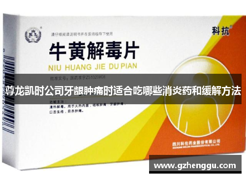 尊龙凯时公司牙龈肿痛时适合吃哪些消炎药和缓解方法 尊龙凯时公司牙龈肿痛时适合吃哪些消炎药和缓解方法