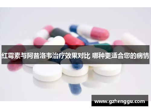 红霉素与阿昔洛韦治疗效果对比 哪种更适合您的病情 红霉素与阿昔洛韦治疗效果对比 哪种更适合您的病情