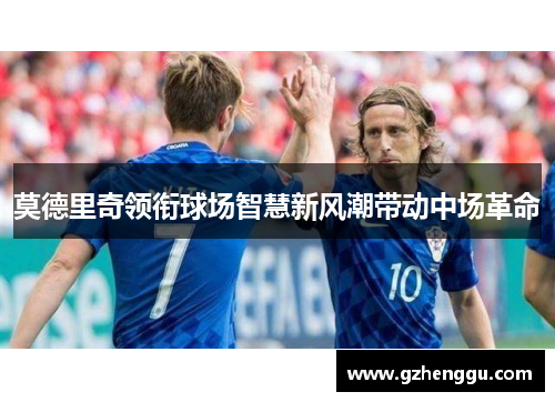 莫德里奇领衔球场智慧新风潮带动中场革命