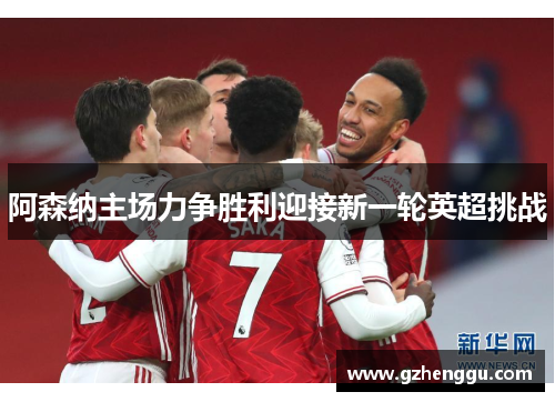 阿森纳主场力争胜利迎接新一轮英超挑战